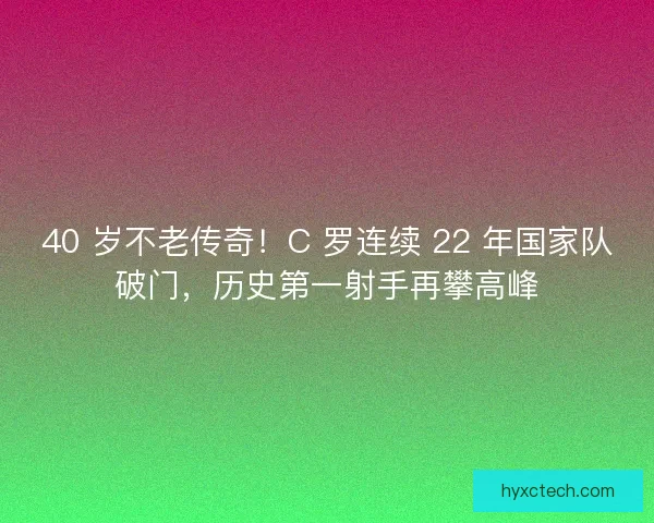 40 岁不老传奇！C 罗连续 22 年国家队破门，历史第一射手再攀高峰