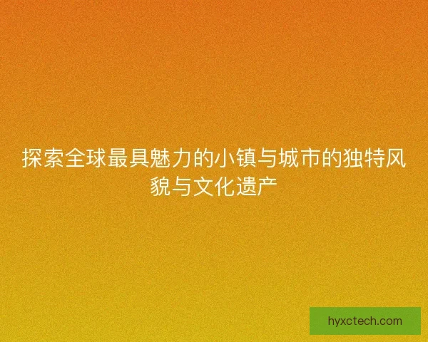探索全球最具魅力的小镇与城市的独特风貌与文化遗产