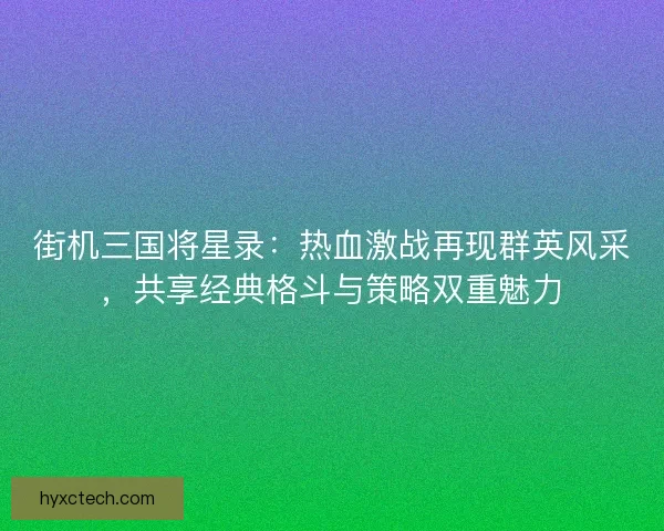 街机三国将星录：热血激战再现群英风采，共享经典格斗与策略双重魅力