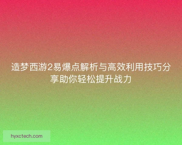 造梦西游2易爆点解析与高效利用技巧分享助你轻松提升战力 造梦西游2易爆点解析与高效利用技巧分享助你轻松提升战力