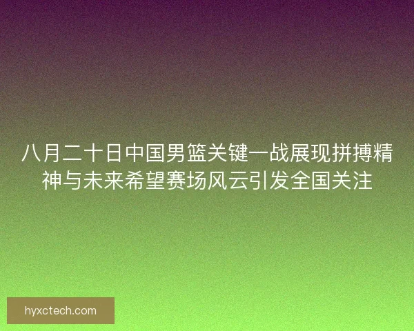 八月二十日中国男篮关键一战展现拼搏精神与未来希望赛场风云引发全国关注 八月二十日中国男篮关键一战展现拼搏精神与未来希望赛场风云引发全国关注