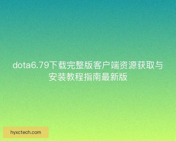 dota6.79下载完整版客户端资源获取与安装教程指南最新版