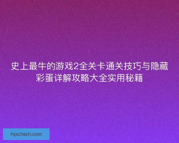 史上最牛的游戏2全关卡通关技巧与隐藏彩蛋详解攻略大全实用秘籍 史上最牛的游戏2全关卡通关技巧与隐藏彩蛋详解攻略大全实用秘籍