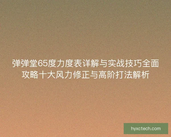 弹弹堂65度力度表详解与实战技巧全面攻略十大风力修正与高阶打法解析