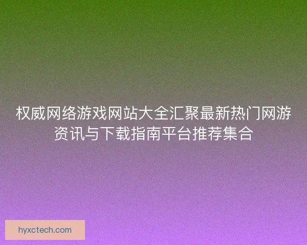 权威网络游戏网站大全汇聚最新热门网游资讯与下载指南平台推荐集合