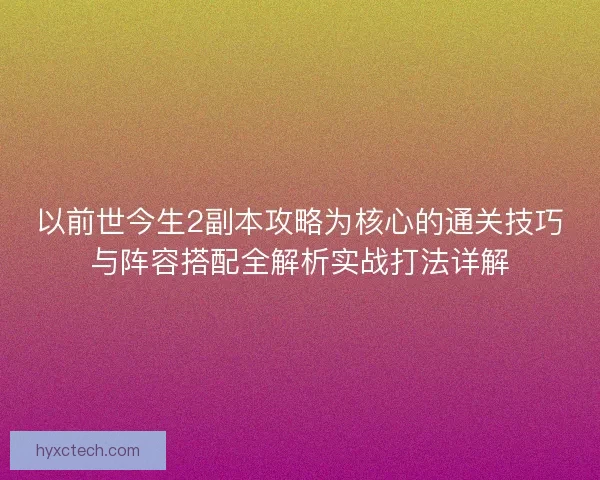 以前世今生2副本攻略为核心的通关技巧与阵容搭配全解析实战打法详解 以前世今生2副本攻略为核心的通关技巧与阵容搭配全解析实战打法详解