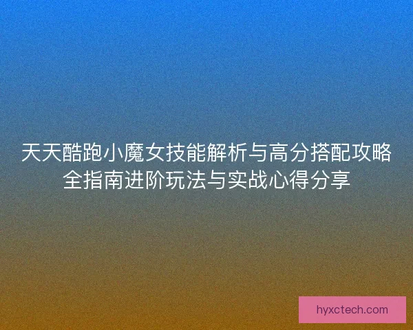 天天酷跑小魔女技能解析与高分搭配攻略全指南进阶玩法与实战心得分享