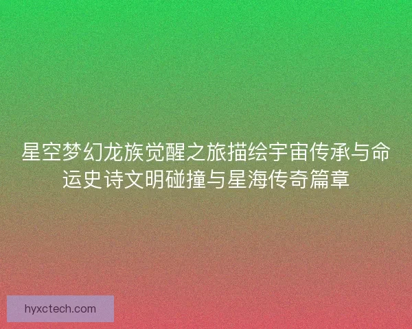星空梦幻龙族觉醒之旅描绘宇宙传承与命运史诗文明碰撞与星海传奇篇章
