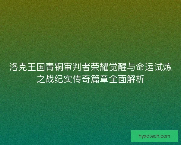 洛克王国青铜审判者荣耀觉醒与命运试炼之战纪实传奇篇章全面解析