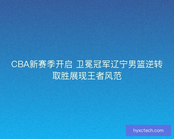 CBA新赛季开启 卫冕冠军辽宁男篮逆转取胜展现王者风范