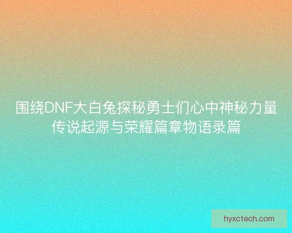 围绕DNF大白兔探秘勇士们心中神秘力量传说起源与荣耀篇章物语录篇