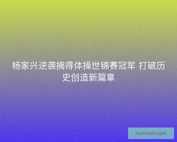 杨家兴逆袭摘得体操世锦赛冠军 打破历史创造新篇章