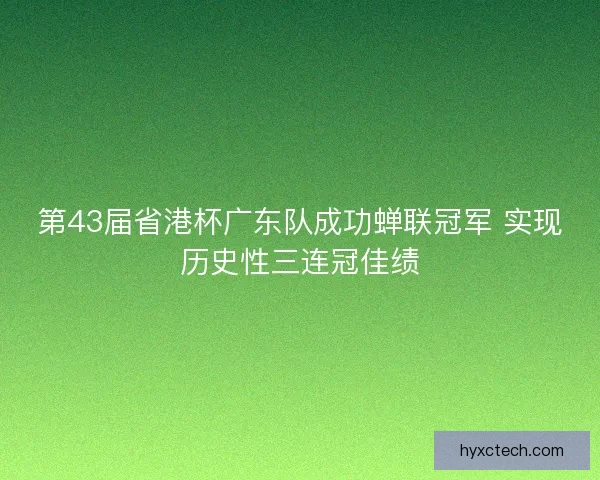 第43届省港杯广东队成功蝉联冠军 实现历史性三连冠佳绩 第43届省港杯广东队成功蝉联冠军 实现历史性三连冠佳绩
