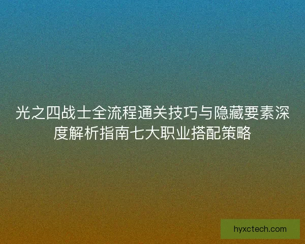 光之四战士全流程通关技巧与隐藏要素深度解析指南七大职业搭配策略 光之四战士全流程通关技巧与隐藏要素深度解析指南七大职业搭配策略
