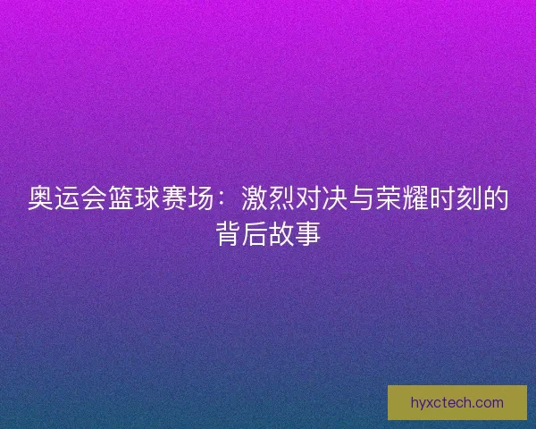 奥运会篮球赛场：激烈对决与荣耀时刻的背后故事