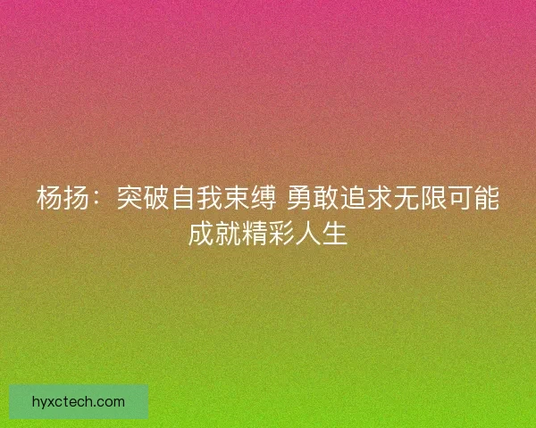 杨扬:突破自我束缚 勇敢追求无限可能成就精彩人生 杨扬:突破自我束缚 勇敢追求无限可能成就精彩人生