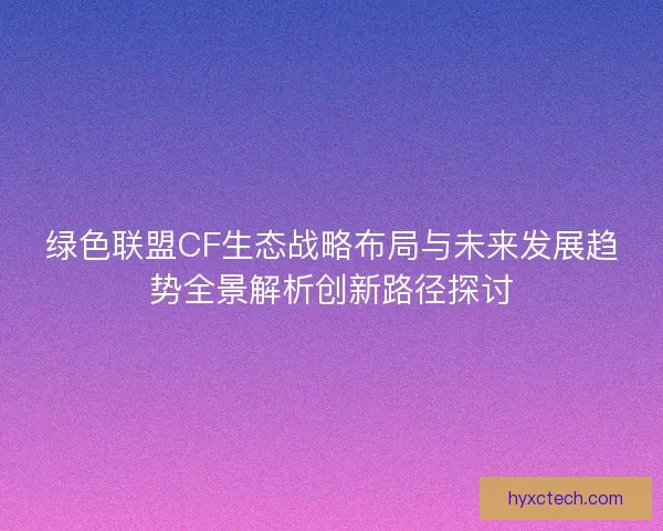 绿色联盟CF生态战略布局与未来发展趋势全景解析创新路径探讨