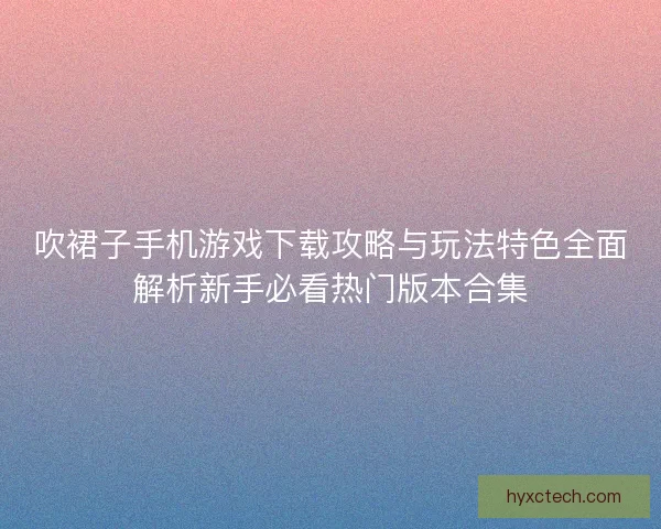 吹裙子手机游戏下载攻略与玩法特色全面解析新手必看热门版本合集 吹裙子手机游戏下载攻略与玩法特色全面解析新手必看热门版本合集