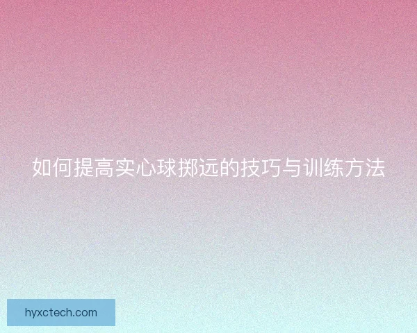 如何提高实心球掷远的技巧与训练方法 如何提高实心球掷远的技巧与训练方法