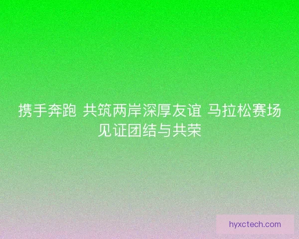 携手奔跑 共筑两岸深厚友谊 马拉松赛场见证团结与共荣 携手奔跑 共筑两岸深厚友谊 马拉松赛场见证团结与共荣