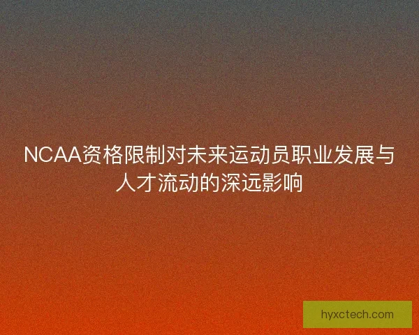 NCAA资格限制对未来运动员职业发展与人才流动的深远影响 NCAA资格限制对未来运动员职业发展与人才流动的深远影响