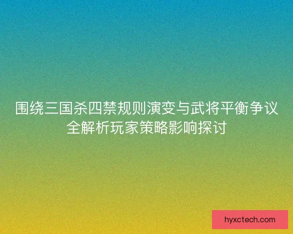 围绕三国杀四禁规则演变与武将平衡争议全解析玩家策略影响探讨 围绕三国杀四禁规则演变与武将平衡争议全解析玩家策略影响探讨