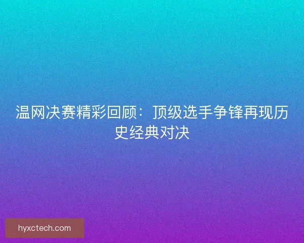 温网决赛精彩回顾：顶级选手争锋再现历史经典对决