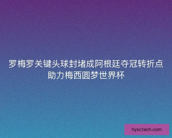 罗梅罗关键头球封堵成阿根廷夺冠转折点助力梅西圆梦世界杯 罗梅罗关键头球封堵成阿根廷夺冠转折点助力梅西圆梦世界杯