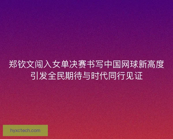 郑钦文闯入女单决赛书写中国网球新高度引发全民期待与时代同行见证 郑钦文闯入女单决赛书写中国网球新高度引发全民期待与时代同行见证
