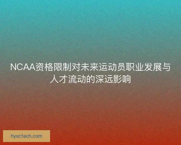 NCAA资格限制对未来运动员职业发展与人才流动的深远影响 NCAA资格限制对未来运动员职业发展与人才流动的深远影响