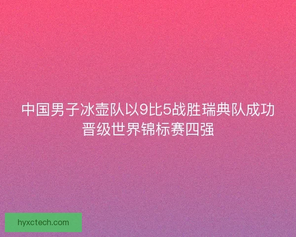 中国男子冰壶队以9比5战胜瑞典队成功晋级世界锦标赛四强 中国男子冰壶队以9比5战胜瑞典队成功晋级世界锦标赛四强