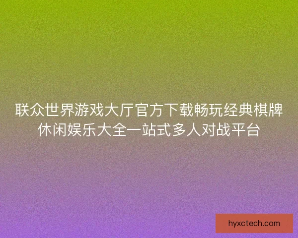 联众世界游戏大厅官方下载畅玩经典棋牌休闲娱乐大全一站式多人对战平台 联众世界游戏大厅官方下载畅玩经典棋牌休闲娱乐大全一站式多人对战平台