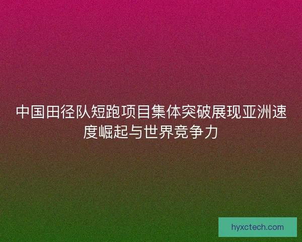中国田径队短跑项目集体突破展现亚洲速度崛起与世界竞争力 中国田径队短跑项目集体突破展现亚洲速度崛起与世界竞争力