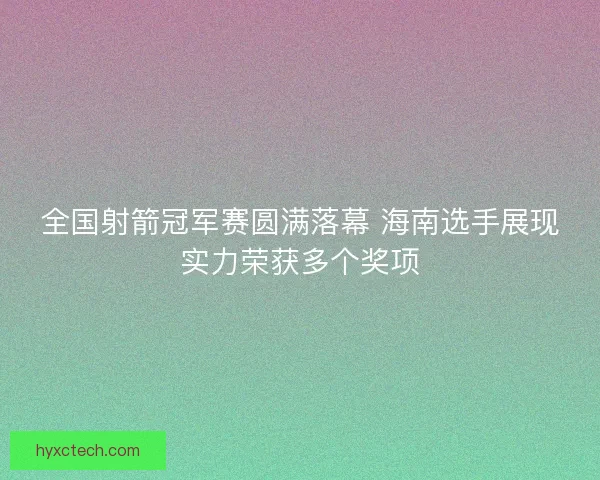 全国射箭冠军赛圆满落幕 海南选手展现实力荣获多个奖项 全国射箭冠军赛圆满落幕 海南选手展现实力荣获多个奖项