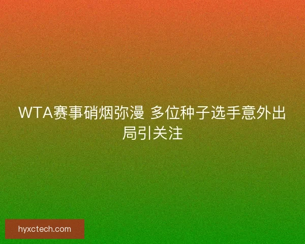 WTA赛事硝烟弥漫 多位种子选手意外出局引关注 WTA赛事硝烟弥漫 多位种子选手意外出局引关注