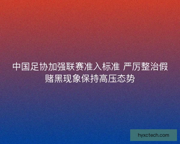 中国足协加强联赛准入标准 严厉整治假赌黑现象保持高压态势